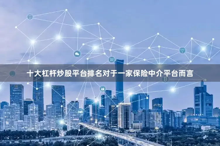 十大杠杆炒股平台排名对于一家保险中介平台而言