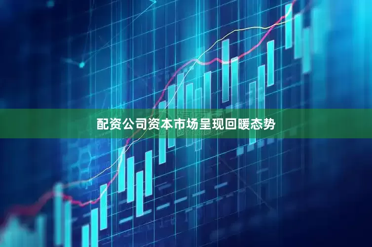配资公司资本市场呈现回暖态势