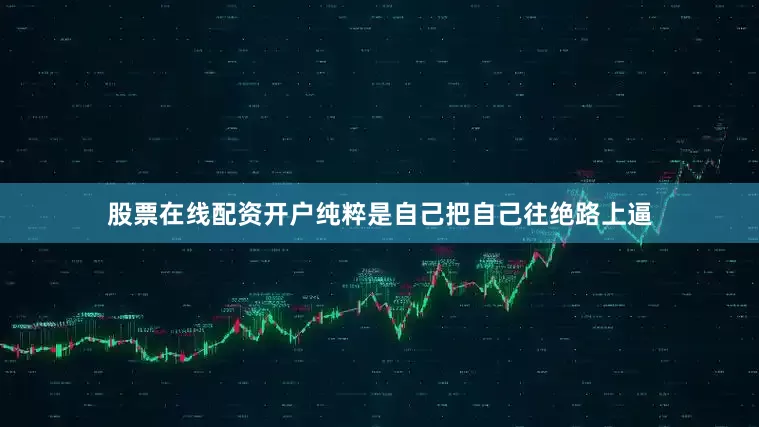 股票在线配资开户纯粹是自己把自己往绝路上逼