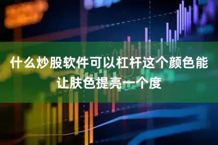 什么炒股软件可以杠杆这个颜色能让肤色提亮一个度