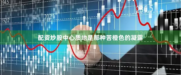 配资炒股中心质地是那种苦橙色的凝露