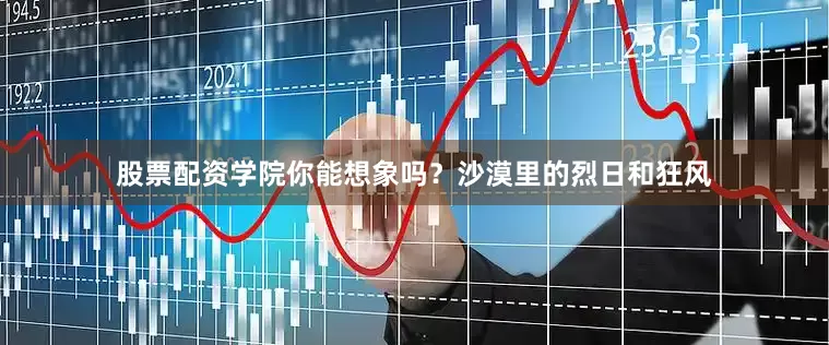 股票配资学院你能想象吗？沙漠里的烈日和狂风