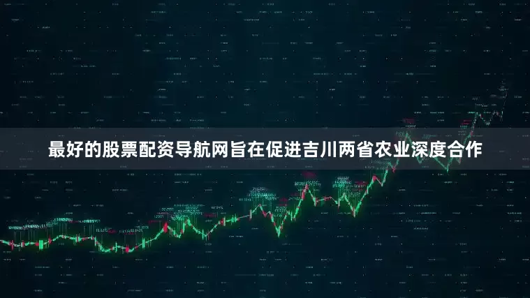 最好的股票配资导航网旨在促进吉川两省农业深度合作