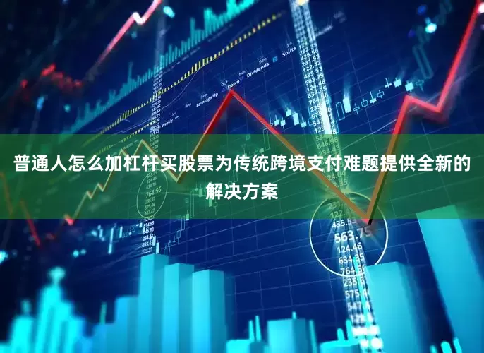 普通人怎么加杠杆买股票为传统跨境支付难题提供全新的解决方案