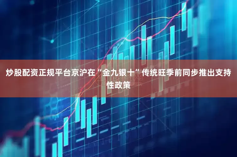 炒股配资正规平台京沪在“金九银十”传统旺季前同步推出支持性政策
