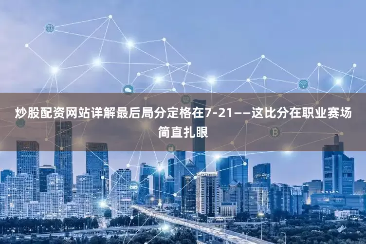 炒股配资网站详解最后局分定格在7-21——这比分在职业赛场简直扎眼