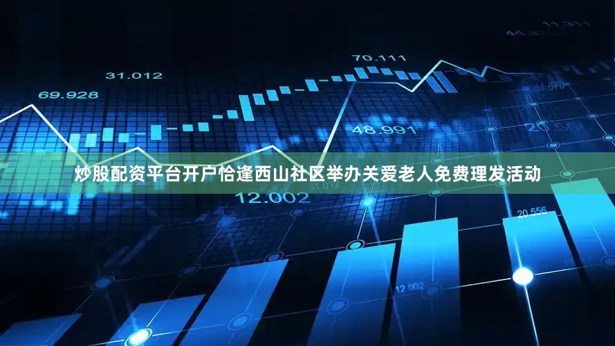 炒股配资平台开户恰逢西山社区举办关爱老人免费理发活动
