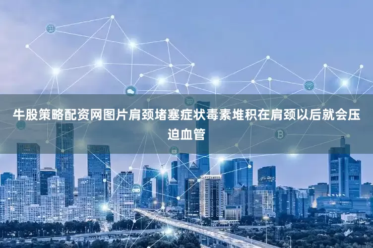 牛股策略配资网图片肩颈堵塞症状毒素堆积在肩颈以后就会压迫血管