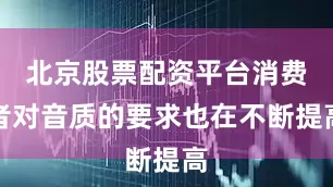 北京股票配资平台消费者对音质的要求也在不断提高