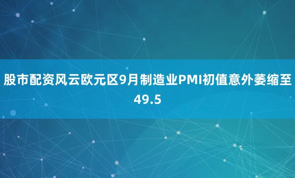 股市配资风云欧元区9月制造业PMI初值意外萎缩至49.5