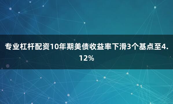 专业杠杆配资10年期美债收益率下滑3个基点至4.12%