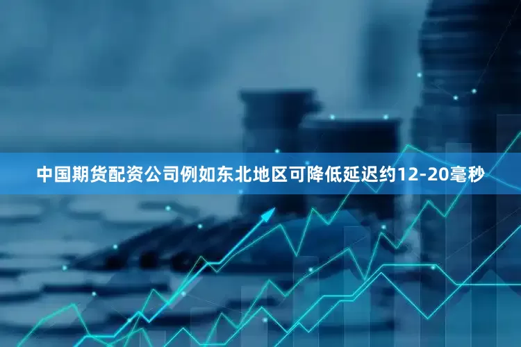 中国期货配资公司例如东北地区可降低延迟约12-20毫秒