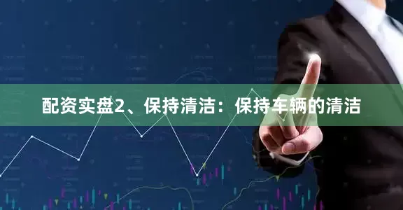 配资实盘2、保持清洁：保持车辆的清洁