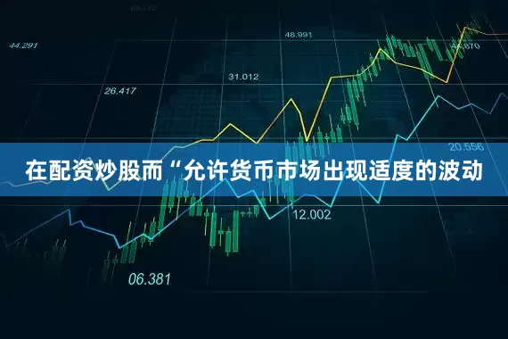 在配资炒股而“允许货币市场出现适度的波动